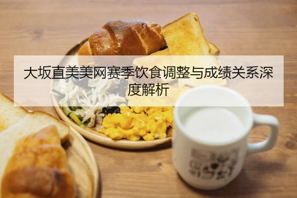 大坂直美美网赛季饮食调整与成绩关系深度解析 - zhengtu
